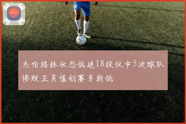 杰伦格林状态低迷18投仅中5次球队惨败正负值创赛季新低
