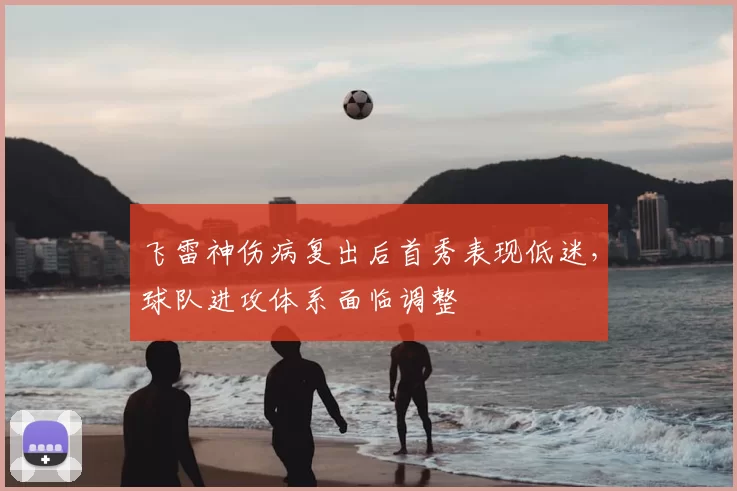 飞雷神伤病复出后首秀表现低迷，球队进攻体系面临调整