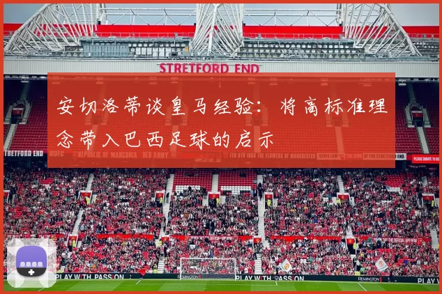 安切洛蒂谈皇马经验:将高标准理念带入巴西足球的启示