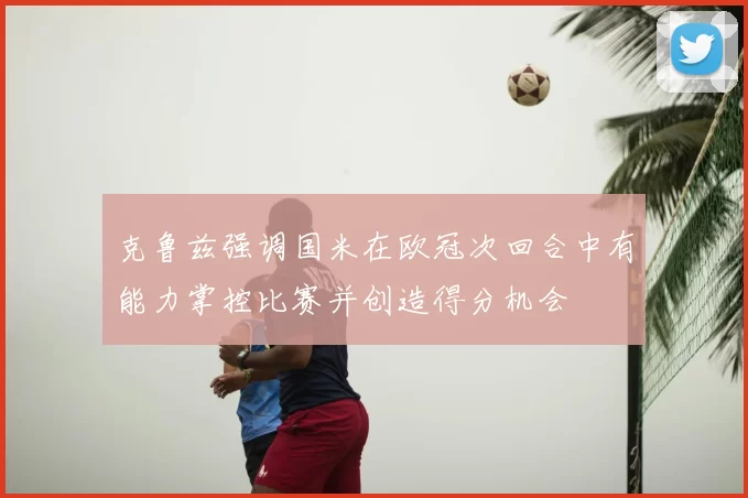 克鲁兹强调国米在欧冠次回合中有能力掌控比赛并创造得分机会