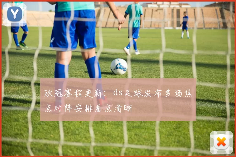 欧冠赛程更新：ds足球发布多场焦点对阵安排看点清晰