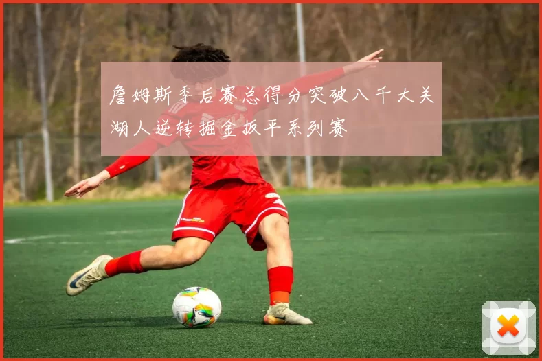 詹姆斯季后赛总得分突破八千大关湖人逆转掘金扳平系列赛