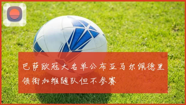 巴萨欧冠大名单公布亚马尔佩德里领衔加维随队但不参赛