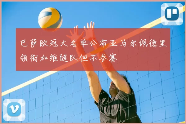 巴萨欧冠大名单公布亚马尔佩德里领衔加维随队但不参赛