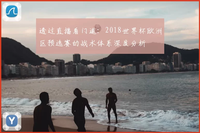 透过直播看门道：2018世界杯欧洲区预选赛的战术体系深度分析