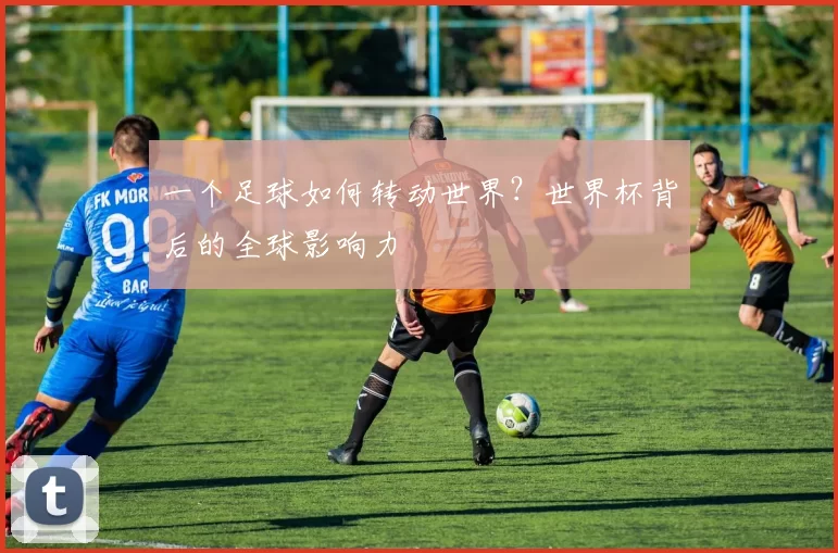 一个足球如何转动世界?世界杯背后的全球影响力