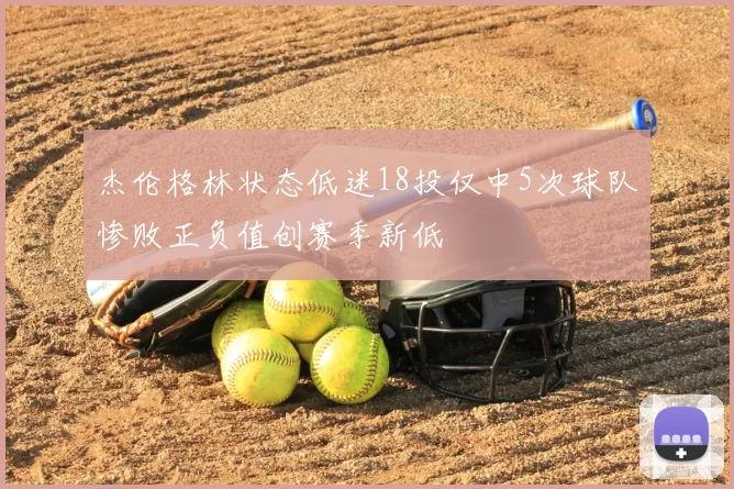 杰伦格林状态低迷18投仅中5次球队惨败正负值创赛季新低