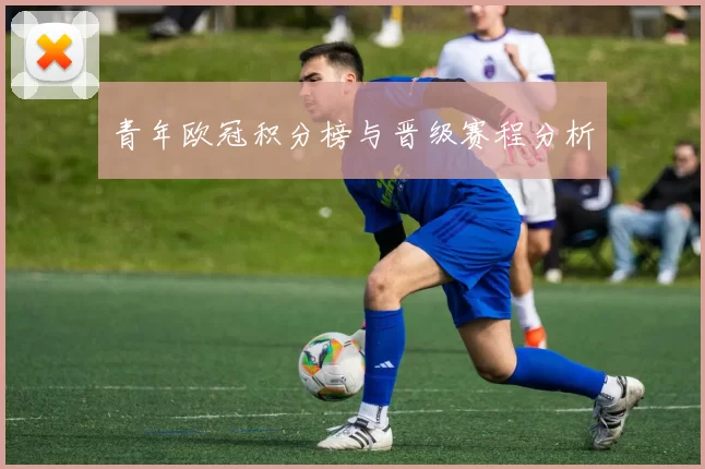 青年欧冠积分榜与晋级赛程分析