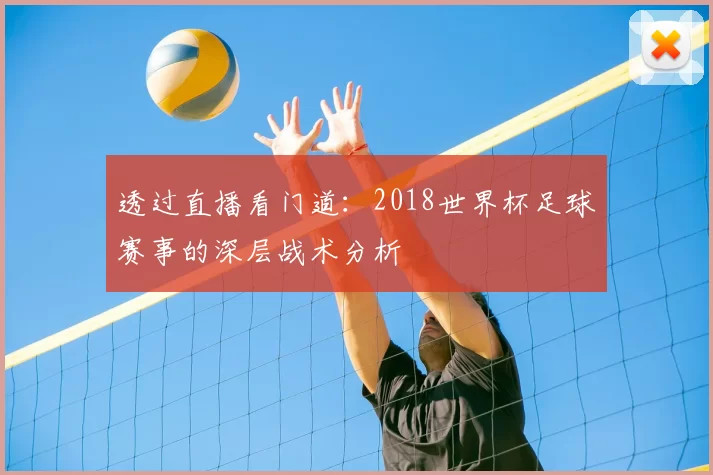 透过直播看门道：2018世界杯足球赛事的深层战术分析