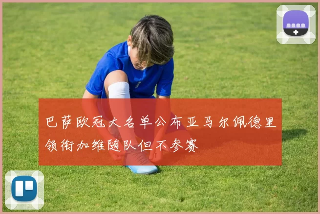 巴萨欧冠大名单公布亚马尔佩德里领衔加维随队但不参赛