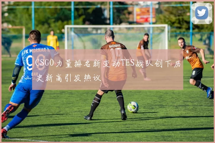 CSGO力量排名新变动TES战队创下历史新高引发热议