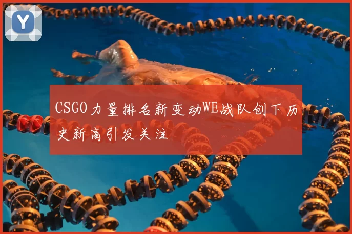 CSGO力量排名新变动WE战队创下历史新高引发关注