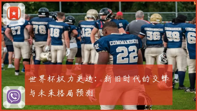 世界杯权力更迭：新旧时代的交锋与未来格局预测