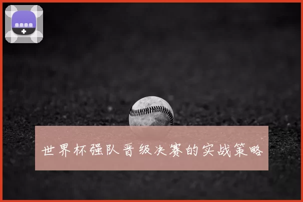 世界杯强队晋级决赛的实战策略