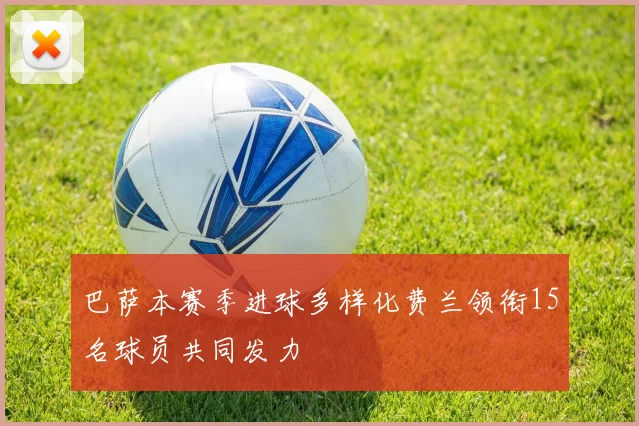 巴萨本赛季进球多样化费兰领衔15名球员共同发力