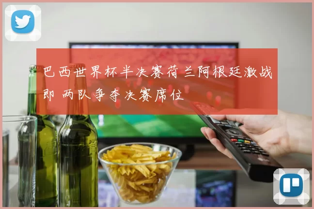 巴西世界杯半决赛荷兰阿根廷激战即 两队争夺决赛席位