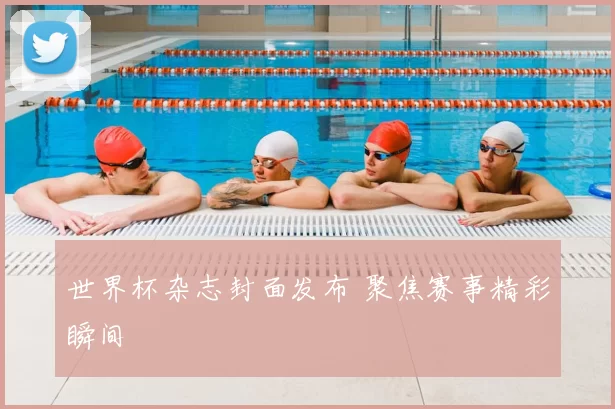 世界杯杂志封面发布 聚焦赛事精彩瞬间