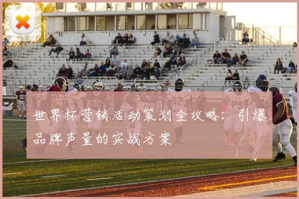 世界杯营销活动策划全攻略：引爆品牌声量的实战方案