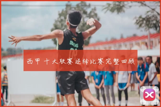 西甲 十大联赛逆转比赛完整回顾