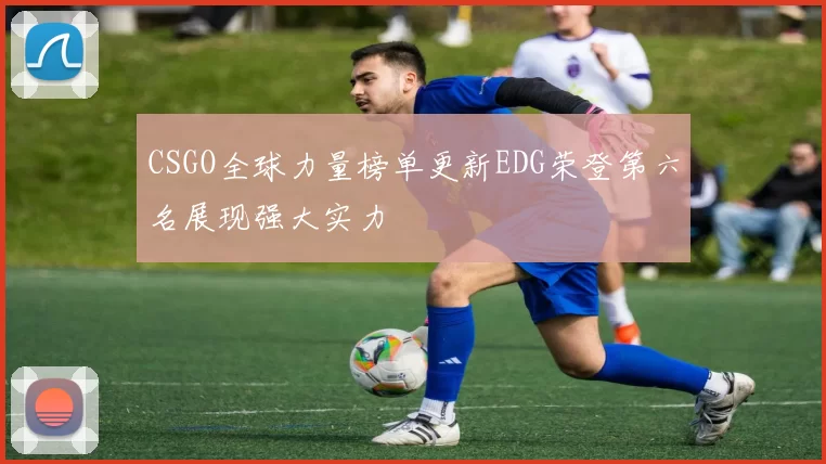 CSGO全球力量榜单更新EDG荣登第六名展现强大实力