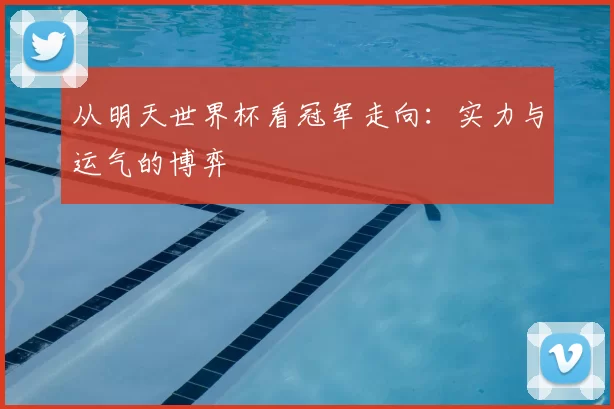 从明天世界杯看冠军走向：实力与运气的博弈
