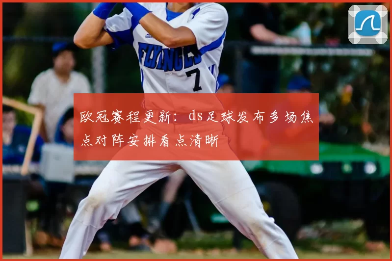 欧冠赛程更新:ds足球发布多场焦点对阵安排看点清晰