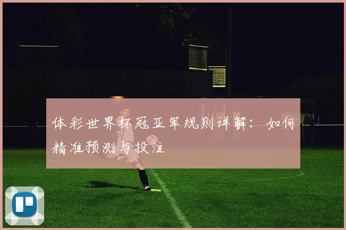 体彩世界杯冠亚军规则详解:如何精准预测与投注