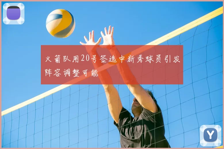 火箭队用20号签选中新秀球员引发阵容调整可能