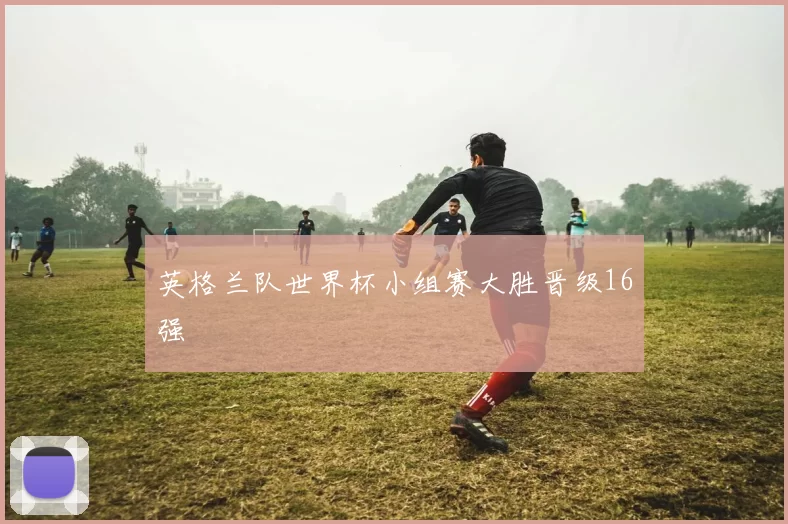 英格兰队世界杯小组赛大胜晋级16强