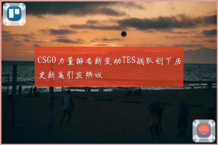 CSGO力量排名新变动TES战队创下历史新高引发热议