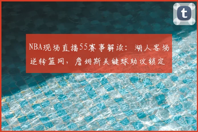 NBA现场直播55赛事解读:湖人客场逆转篮网,詹姆斯关键球助攻锁定胜局