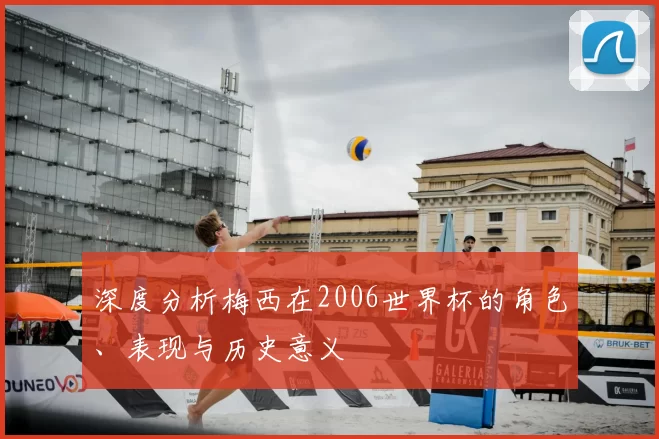 深度分析梅西在2006世界杯的角色、表现与历史意义