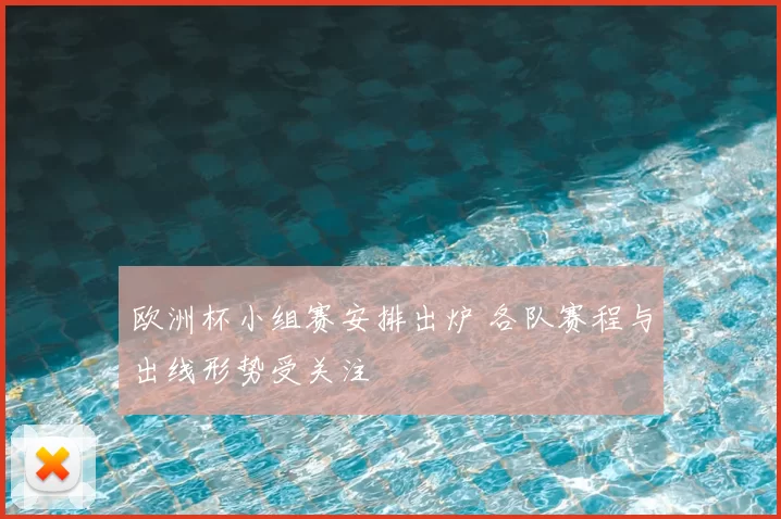 欧洲杯小组赛安排出炉 各队赛程与出线形势受关注