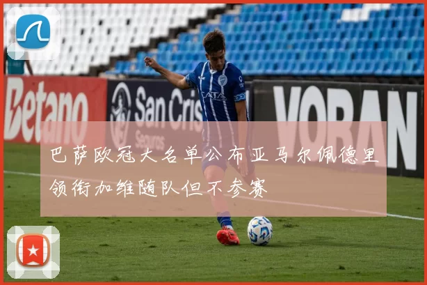 巴萨欧冠大名单公布亚马尔佩德里领衔加维随队但不参赛