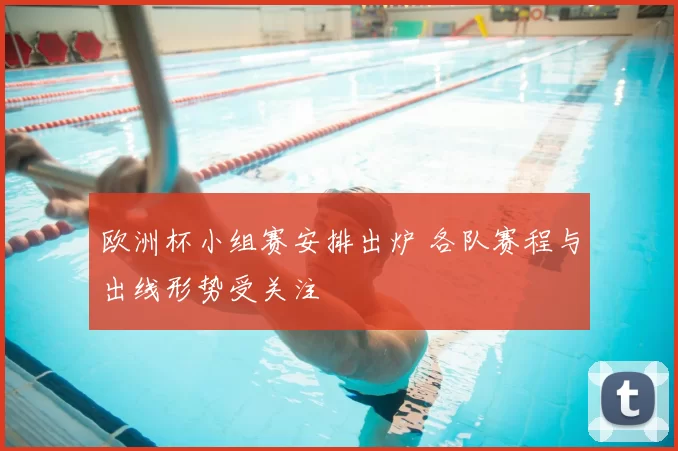 欧洲杯小组赛安排出炉 各队赛程与出线形势受关注