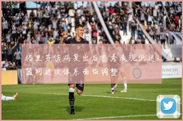 格里芬伤病复出后首秀表现低迷，篮网进攻体系面临调整