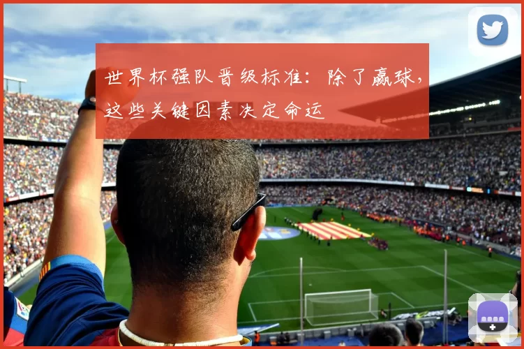 世界杯强队晋级标准:除了赢球,这些关键因素决定命运