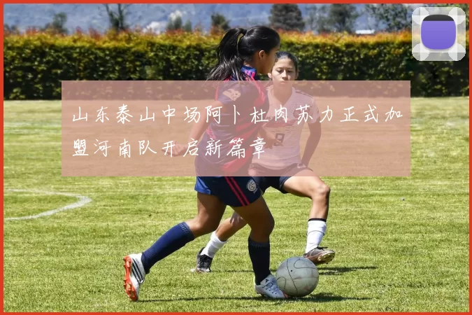 山东泰山中场阿卜杜肉苏力正式加盟河南队开启新篇章