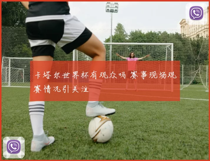 卡塔尔世界杯有观众吗 赛事现场观赛情况引关注