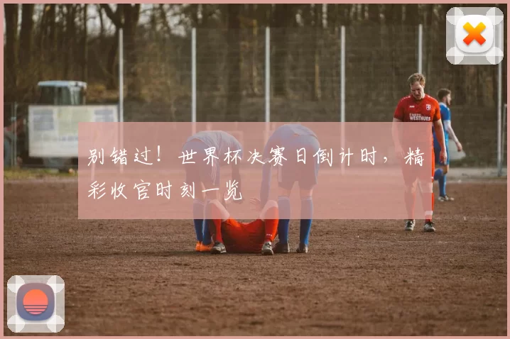 别错过!世界杯决赛日倒计时,精彩收官时刻一览