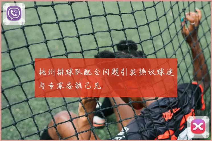 杭州排球队配合问题引发热议球迷与专家各执己见