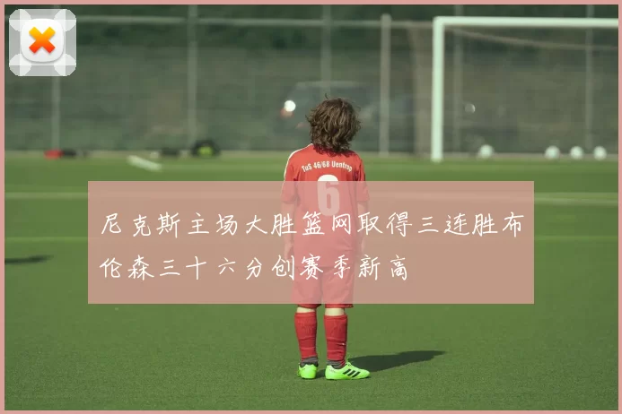 尼克斯主场大胜篮网取得三连胜布伦森三十六分创赛季新高