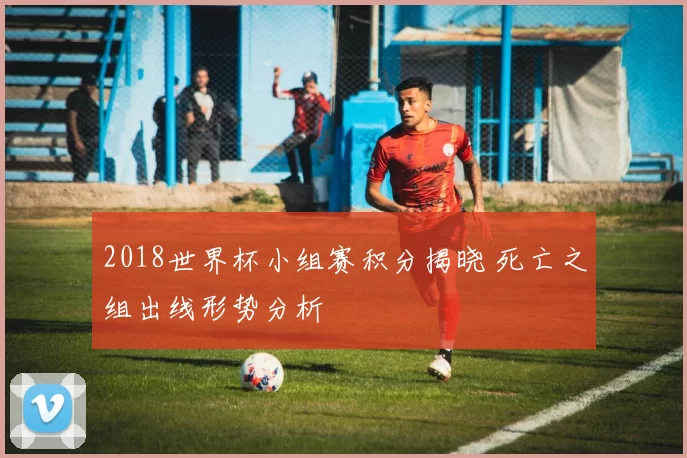 2018世界杯小组赛积分揭晓 死亡之组出线形势分析