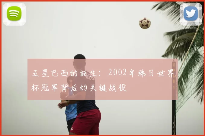 五星巴西的诞生:2002年韩日世界杯冠军背后的关键战役