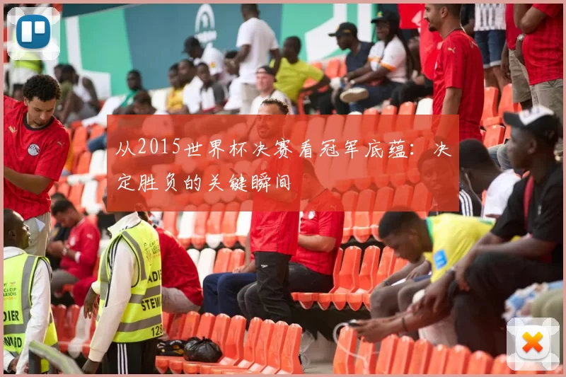 从2015世界杯决赛看冠军底蕴：决定胜负的关键瞬间