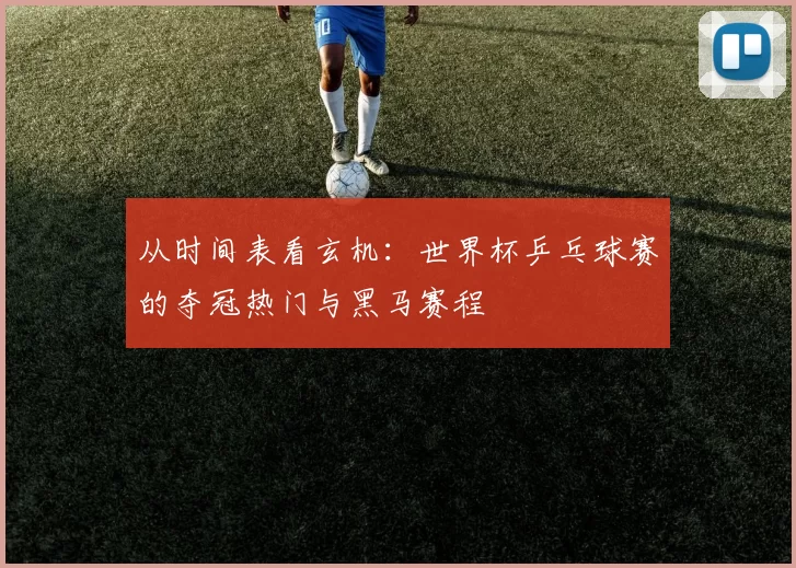 从时间表看玄机：世界杯乒乓球赛的夺冠热门与黑马赛程