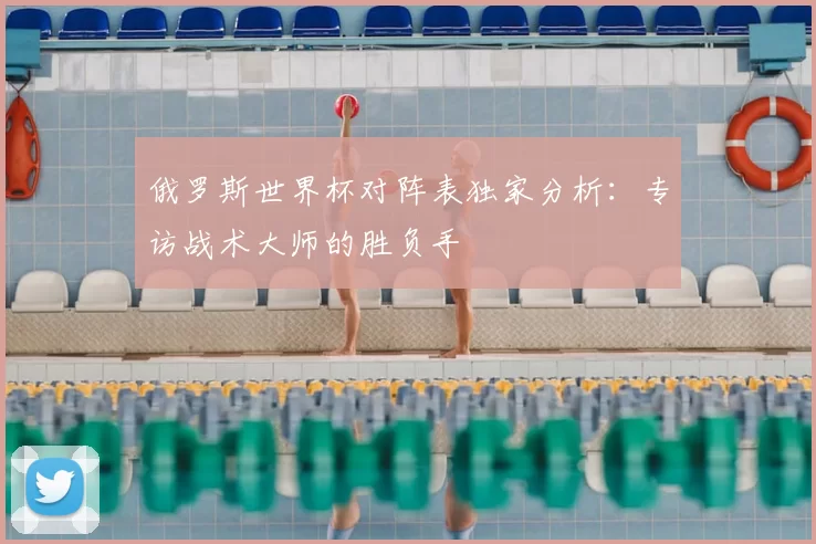 俄罗斯世界杯对阵表独家分析：专访战术大师的胜负手