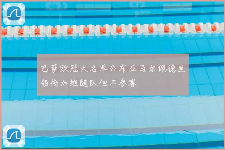 巴萨欧冠大名单公布亚马尔佩德里领衔加维随队但不参赛