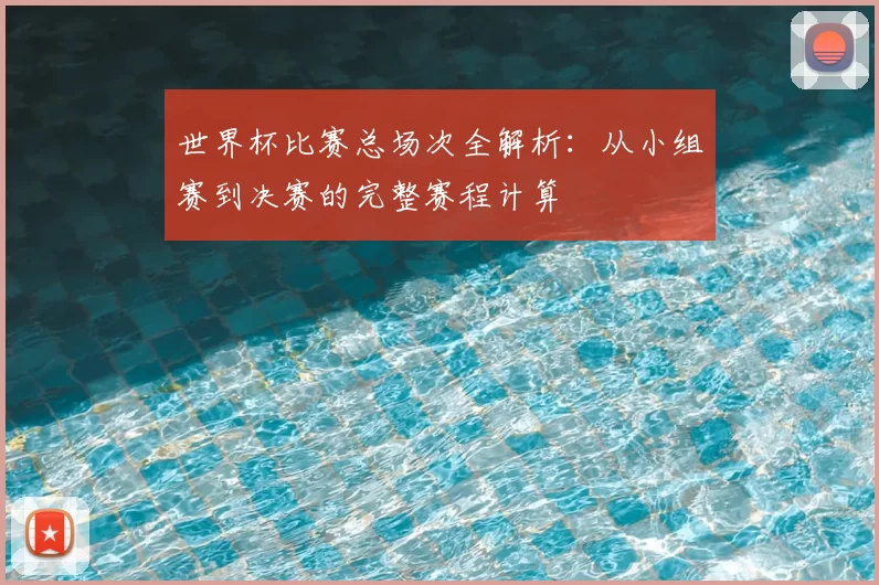 世界杯比赛总场次全解析：从小组赛到决赛的完整赛程计算