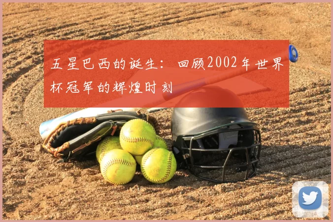 五星巴西的诞生:回顾2002年世界杯冠军的辉煌时刻
